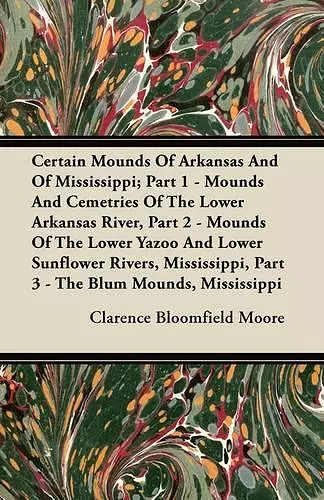 Certain Mounds Of Arkansas And Of Mississippi; Part 1 - Mounds And Cemetries Of The Lower Arkansas River, Part 2 - Mounds Of The Lower Yazoo And Lower Sunflower Rivers, Mississippi, Part 3 - The Blum Mounds, Mississippi cover