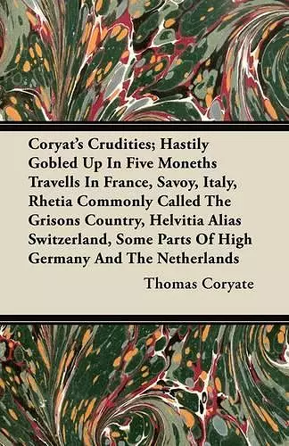 Coryat's Crudities; Hastily Gobled Up In Five Moneths Travells In France, Savoy, Italy, Rhetia Commonly Called The Grisons Country, Helvitia Alias Switzerland, Some Parts Of High Germany And The Netherlands cover