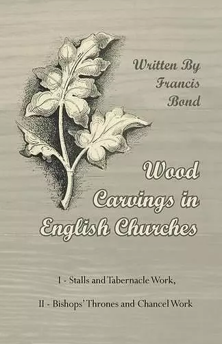 Wood Carvings In English Churches; I - Stalls And Tabernacle Work, II - Bishops' Thrones And Chancel Work cover