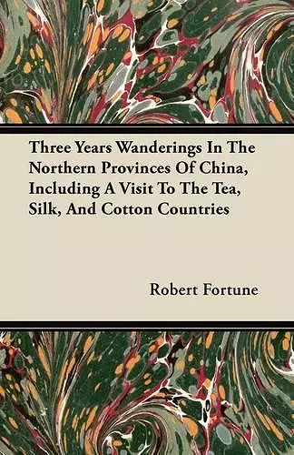 Three Years Wanderings In The Northern Provinces Of China, Including A Visit To The Tea, Silk, And Cotton Countries cover