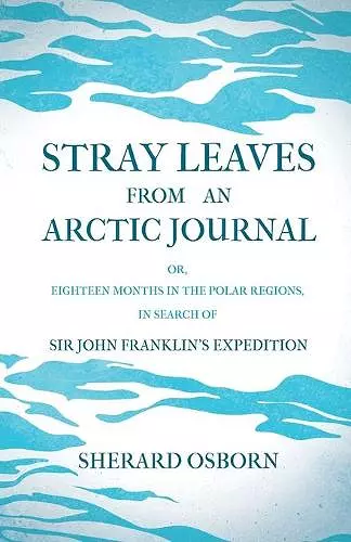 Stray Leaves From An Arctic Journal; Or, Eighteen Months In The Polar Regions, In Search Of Sir John Franklin's Expedition In The Years 1850-51 cover