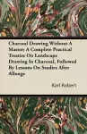 Charcoal Drawing Without A Master; A Complete Practical Treatise On Landscape Drawing In Charcoal, Followed By Lessons On Studies After Allonge cover