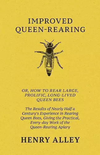 Improved Queen-Rearing, Or, How To Rear Large, Prolific, Long-Lived Queen Bees - The Results Of Nearly Half A Century's Experience In Rearing Queen Bees, Giving The Practical, Every-day Work Of The Queen-Rearing Apiary cover