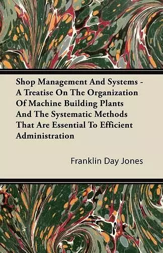 Shop Management And Systems - A Treatise On The Organization Of Machine Building Plants And The Systematic Methods That Are Essential To Efficient Administration cover