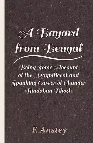 A Bayard From Bengal; Being Some Account Of The Magnificent And Spanking Career Of Chunder Bindabun Bhosh, Esq., B.A., Cambridge, By Hurry Bungsho Jabberjee, B.A., Calcutta University, Author Of Jottings And Tittlings, Etc. cover