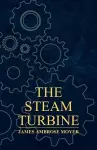 The Steam Turbine - A Practical And Theoretical Treatise For Engineers And Designers, Including A Discussion Of The Gas Turbine cover