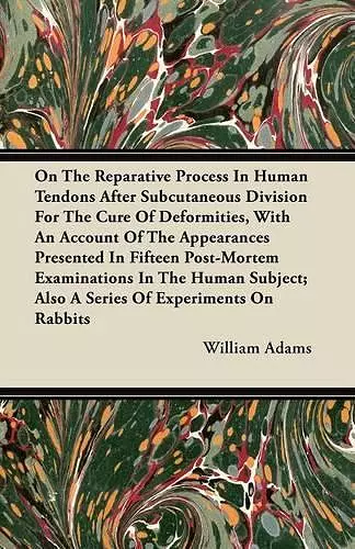 On The Reparative Process In Human Tendons After Subcutaneous Division For The Cure Of Deformities, With An Account Of The Appearances Presented In Fifteen Post-Mortem Examinations In The Human Subject; Also A Series Of Experiments On Rabbits cover