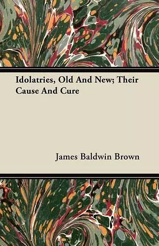 Idolatries, Old And New; Their Cause And Cure cover