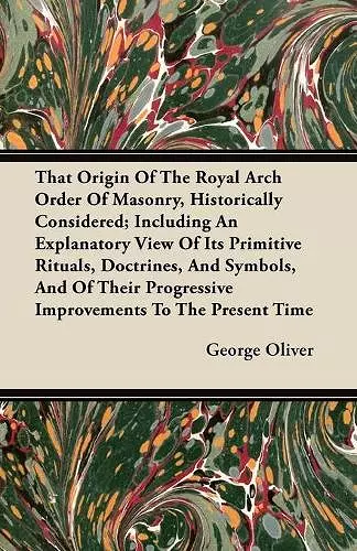 That Origin Of The Royal Arch Order Of Masonry, Historically Considered; Including An Explanatory View Of Its Primitive Rituals, Doctrines, And Symbols, And Of Their Progressive Improvements To The Present Time cover