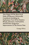 That Origin Of The Royal Arch Order Of Masonry, Historically Considered; Including An Explanatory View Of Its Primitive Rituals, Doctrines, And Symbols, And Of Their Progressive Improvements To The Present Time cover