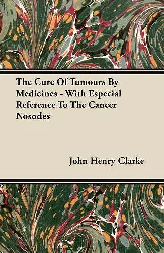 The Cure Of Tumours By Medicines - With Especial Reference To The Cancer Nosodes cover