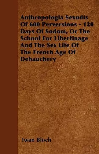 Anthropologia Sexudis Of 600 Perversions - 120 Days Of Sodom, Or The School For Libertinage And The Sex Life Of The French Age Of Debauchery cover