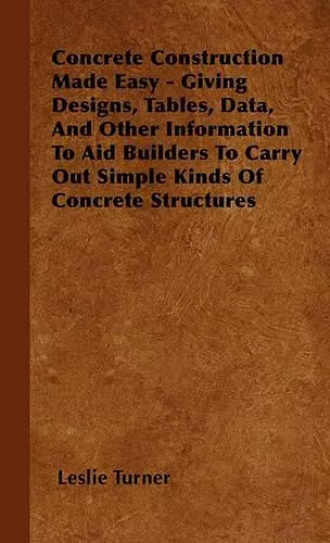 Concrete Construction Made Easy - Giving Designs, Tables, Data, And Other Information To Aid Builders To Carry Out Simple Kinds Of Concrete Structures cover