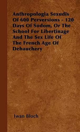 Anthropologia Sexudis Of 600 Perversions - 120 Days Of Sodom, Or The School For Libertinage And The Sex Life Of The French Age Of Debauchery cover