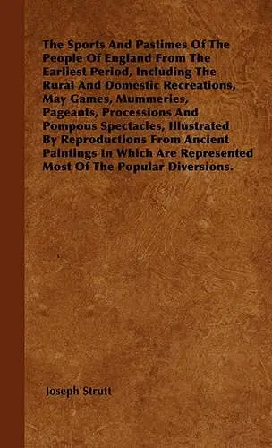 The Sports And Pastimes Of The People Of England From The Earliest Period, Including The Rural And Domestic Recreations, May Games, Mummeries, Pageants, Processions And Pompous Spectacles, Illustrated By Reproductions From Ancient Paintings In Which Are... cover