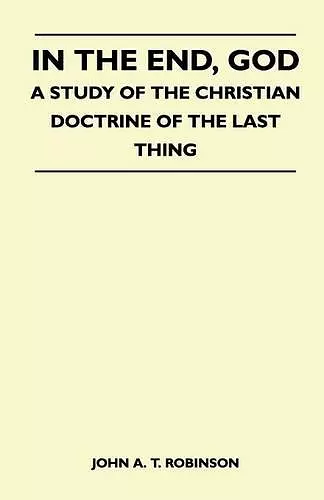 In The End, God - A Study Of The Christian Doctrine Of The Last Thing cover