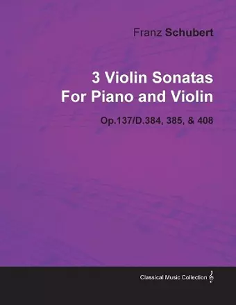 3 Violin Sonatas By Franz Schubert For Piano and Violin Op.137/D.384, 385, & 408 cover