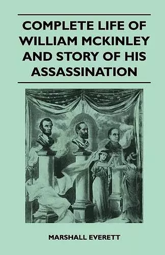 Complete Life Of William McKinley And Story Of His Assassination - An Authentic And Official Memorial Edition, Containing Every Incident In The Career Of The Immortal Statesman, Soldier, Orator And Patriot cover