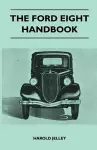 The Ford Eight Handbook - Being A New Edition Of 'The Popular Ford Handbook' - A Complete Guide For Owners And Prospective Purchasers (Covers Models From 1933 To 1939 cover