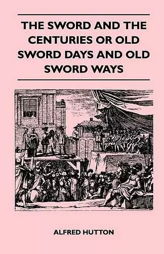 The Sword and the Centuries or Old Sword Days and Old Sword Ways - Being A Description of the Various Swords Used in Civilized Europe During the Last Five Centuries, and Single Combats Which Have Been Fought with Them cover