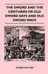 The Sword and the Centuries or Old Sword Days and Old Sword Ways - Being A Description of the Various Swords Used in Civilized Europe During the Last Five Centuries, and Single Combats Which Have Been Fought with Them cover