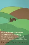 Green-House Structures, and Modes of Heating - With Information on Glass and Glazing, Flues, Steam and Hot-Beds cover