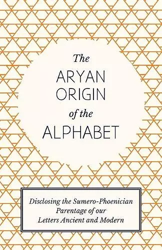 The Aryan Origin of the Alphabet - Disclosing the Sumero Phoenician Parentage of Our Letters Ancient and Modern cover