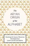 The Aryan Origin of the Alphabet - Disclosing the Sumero Phoenician Parentage of Our Letters Ancient and Modern cover