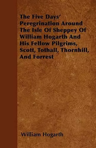 The Five Days' Peregrination Around The Isle Of Sheppey Of William Hogarth And His Fellow Pilgrims, Scott, Tothall, Thornhill, And Forrest cover