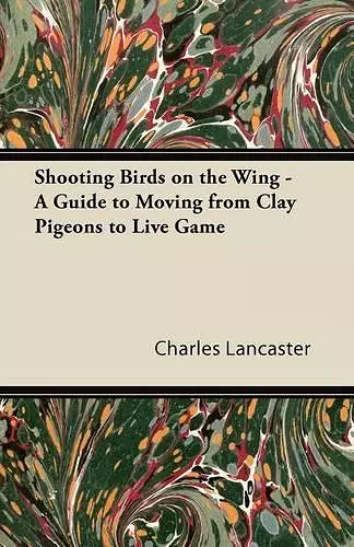 Shooting Birds on the Wing - A Guide to Moving from Clay Pigeons to Live Game cover