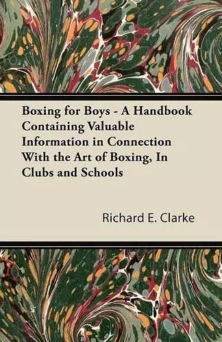 Boxing for Boys - A Handbook Containing Valuable Information in Connection With the Art of Boxing, In Clubs and Schools cover