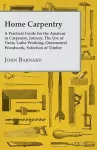Home Carpentry - A Practical Guide for the Amateur in Carpentry, Joinery, The Use of Tools, Lathe Working, Ornamental Woodwork, Selection of Timber cover