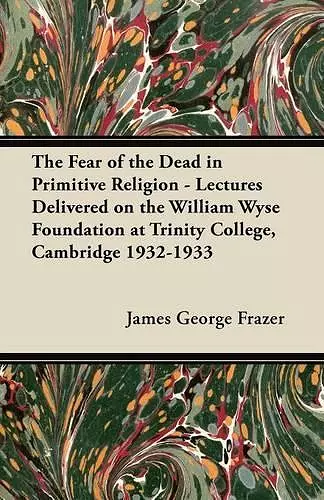 The Fear of the Dead in Primitive Religion - Lectures Delivered on the William Wyse Foundation at Trinity College, Cambridge 1932-1933 cover