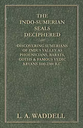 The Indo-Sumerian Seals Deciphered - Discovering Sumerians of Indus Valley as Phoenicians, Barats, Goths & Famous Vedic Aryans 3100-2300 B.C. cover