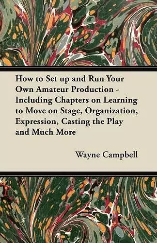 How to Set Up and Run Your Own Amateur Production - Including Chapters on Learning to Move on Stage, Organization, Expression, Casting the Play and Much More cover