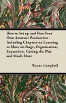 How to Set Up and Run Your Own Amateur Production - Including Chapters on Learning to Move on Stage, Organization, Expression, Casting the Play and Much More cover