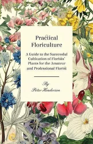 Practical Floriculture - A Guide to the Successful Cultivation of Florists' Plants for the Amateur and Professional Florist cover