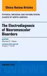 The Electrodiagnosis of Neuromuscular Disorders, An Issue of Physical Medicine and Rehabilitation Clinics cover