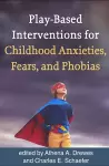 Play-Based Interventions for Childhood Anxieties, Fears, and Phobias cover