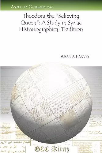 Theodora the “Believing Queen”: A Study in Syriac Historiographical Tradition cover