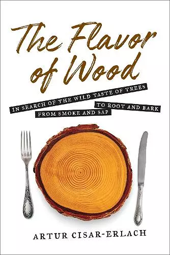 The Flavor of Wood: In Search of the Wild Taste of Trees from Smoke and Sap to Root and Bark cover