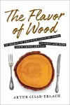 The Flavor of Wood: In Search of the Wild Taste of Trees from Smoke and Sap to Root and Bark cover