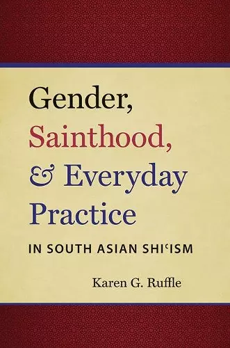 Gender, Sainthood, and Everyday Practice in South Asian Shi’ism cover