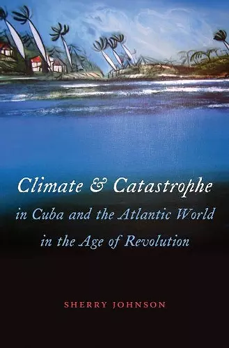 Climate and Catastrophe in Cuba and the Atlantic World in the Age of Revolution cover