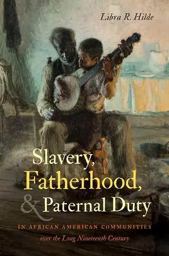 Slavery, Fatherhood, and Paternal Duty in African American Communities over the Long Nineteenth Century cover