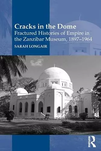 Cracks in the Dome: Fractured Histories of Empire in the Zanzibar Museum, 1897-1964 cover