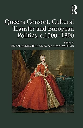 Queens Consort, Cultural Transfer and European Politics, c.1500-1800 cover
