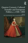 Queens Consort, Cultural Transfer and European Politics, c.1500-1800 cover