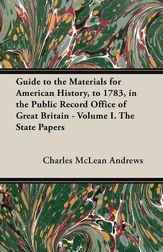 Guide to the Materials for American History, to 1783, in the Public Record Office of Great Britain - Volume I. The State Papers cover