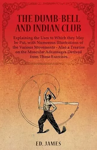 The Dumb-Bell and Indian Club, Explaining the Uses to Which they May be Put, with Numerous Illustrations of the Various Movements - Also a Treatise on the Muscular Advantages Derived from These Exercises cover